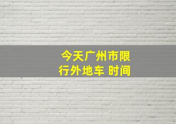 今天广州市限行外地车 时间